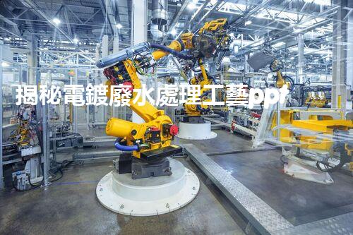 揭秘電鍍廢水處理工藝ppt：如何實(shí)現(xiàn)污水零排放？